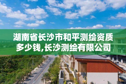 湖南省長沙市和平測繪資質多少錢,長沙測繪有限公司待遇。