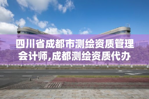 四川省成都市測(cè)繪資質(zhì)管理會(huì)計(jì)師,成都測(cè)繪資質(zhì)代辦。