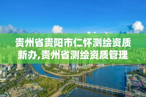 貴州省貴陽市仁懷測繪資質新辦,貴州省測繪資質管理系統