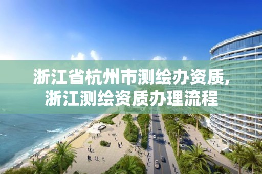 浙江省杭州市測繪辦資質,浙江測繪資質辦理流程