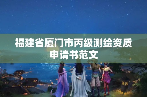 福建省廈門市丙級(jí)測(cè)繪資質(zhì)申請(qǐng)書范文