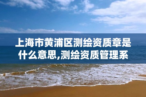 上海市黃浦區測繪資質章是什么意思,測繪資質管理系統查詢。