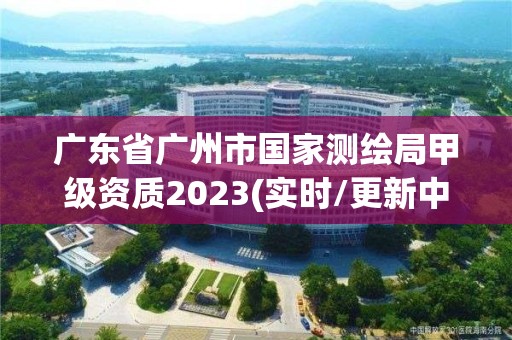 廣東省廣州市國家測繪局甲級資質(zhì)2023(實時/更新中)