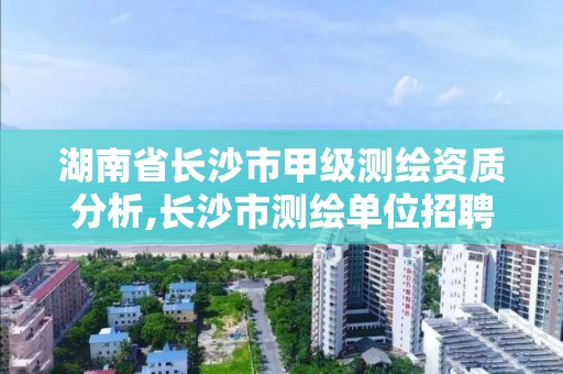 湖南省長沙市甲級測繪資質分析,長沙市測繪單位招聘