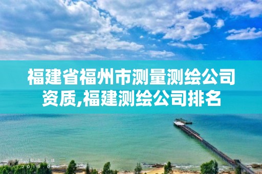 福建省福州市測量測繪公司資質(zhì),福建測繪公司排名