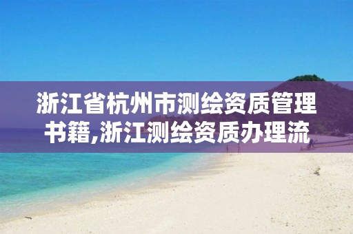 浙江省杭州市測(cè)繪資質(zhì)管理書(shū)籍,浙江測(cè)繪資質(zhì)辦理流程