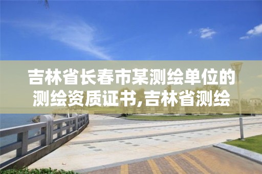 吉林省長春市某測繪單位的測繪資質證書,吉林省測繪資質查詢