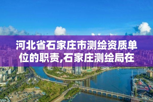 河北省石家莊市測繪資質單位的職責,石家莊測繪局在哪