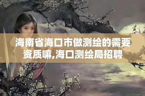 海南省海口市做測繪的需要資質嘛,海口測繪局招聘