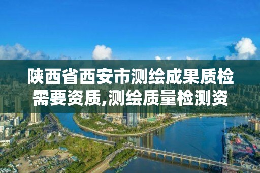 陜西省西安市測繪成果質檢需要資質,測繪質量檢測資質