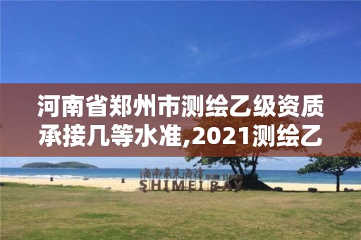 河南省鄭州市測繪乙級資質(zhì)承接幾等水準(zhǔn),2021測繪乙級資質(zhì)要求。