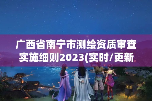 廣西省南寧市測繪資質審查實施細則2023(實時/更新中)