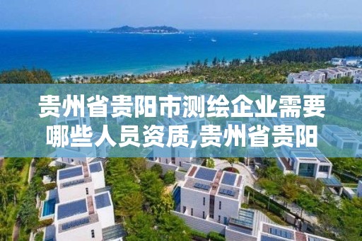 貴州省貴陽市測繪企業需要哪些人員資質,貴州省貴陽市測繪企業需要哪些人員資質。