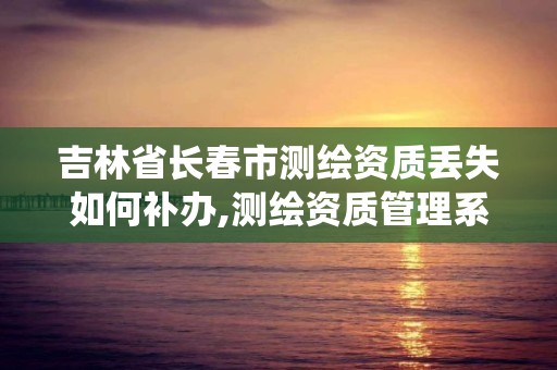 吉林省長春市測繪資質丟失如何補辦,測繪資質管理系統查詢