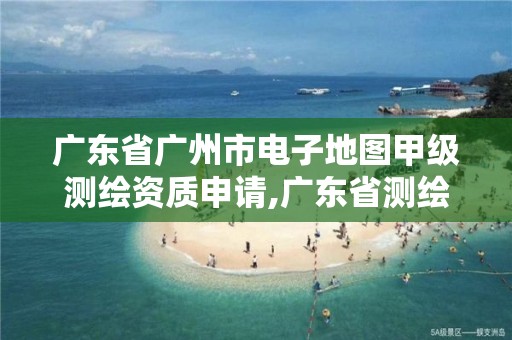 廣東省廣州市電子地圖甲級測繪資質申請,廣東省測繪資質單位名單。