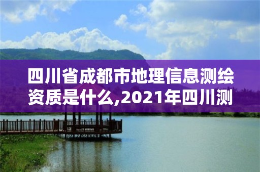 四川省成都市地理信息測繪資質是什么,2021年四川測繪地理信息局招聘