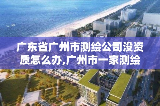 廣東省廣州市測(cè)繪公司沒(méi)資質(zhì)怎么辦,廣州市一家測(cè)繪資質(zhì)單位。