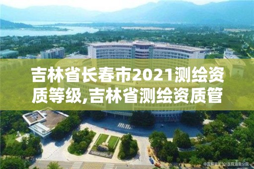 吉林省長春市2021測繪資質等級,吉林省測繪資質管理平臺