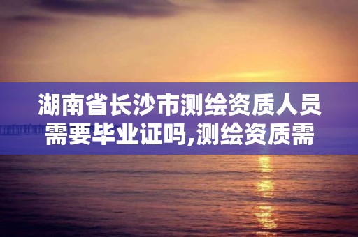 湖南省長沙市測繪資質人員需要畢業證嗎,測繪資質需要哪些職稱。