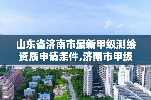 山東省濟南市最新甲級測繪資質申請條件,濟南市甲級測繪資質單位。