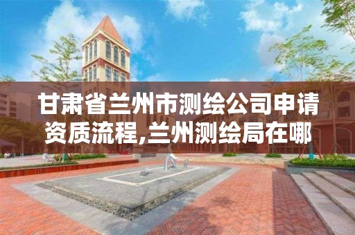 甘肅省蘭州市測繪公司申請資質流程,蘭州測繪局在哪兒