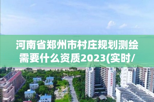 河南省鄭州市村莊規劃測繪需要什么資質2023(實時/更新中)