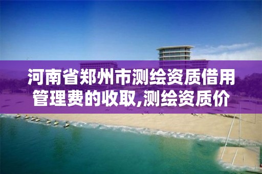 河南省鄭州市測繪資質借用管理費的收取,測繪資質價格。