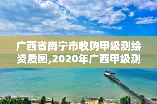 廣西省南寧市收購甲級測繪資質圖,2020年廣西甲級測繪資質單位