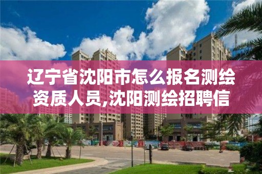 遼寧省沈陽市怎么報名測繪資質人員,沈陽測繪招聘信息