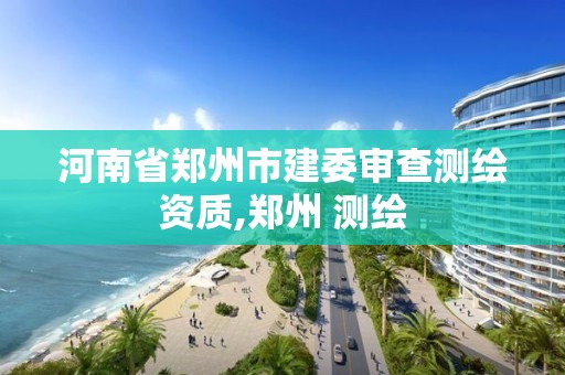 河南省鄭州市建委審查測繪資質,鄭州 測繪