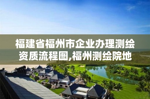 福建省福州市企業(yè)辦理測(cè)繪資質(zhì)流程圖,福州測(cè)繪院地址。