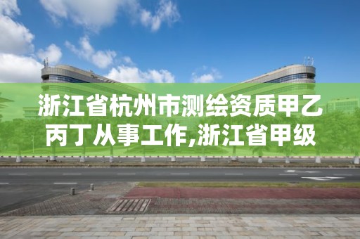 浙江省杭州市測繪資質甲乙丙丁從事工作,浙江省甲級測繪資質單位。