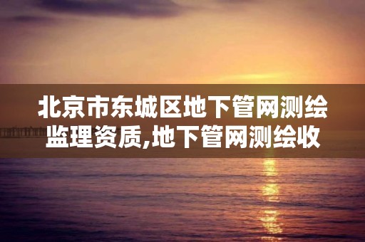 北京市東城區地下管網測繪監理資質,地下管網測繪收費標準