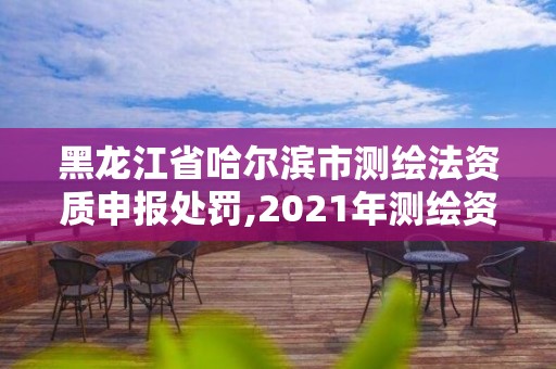 黑龍江省哈爾濱市測(cè)繪法資質(zhì)申報(bào)處罰,2021年測(cè)繪資質(zhì)申報(bào)條件