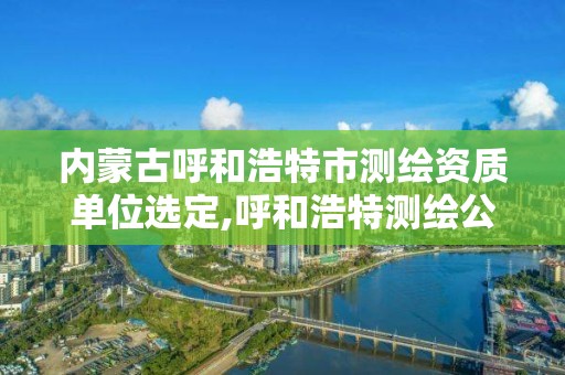 內(nèi)蒙古呼和浩特市測繪資質(zhì)單位選定,呼和浩特測繪公司招聘