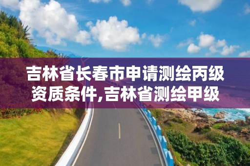 吉林省長春市申請測繪丙級資質條件,吉林省測繪甲級單位