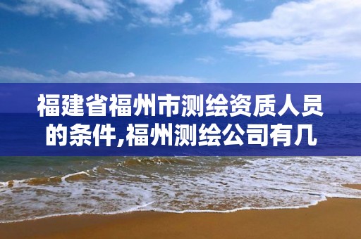 福建省福州市測繪資質人員的條件,福州測繪公司有幾家