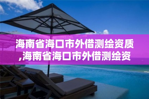 海南省海口市外借測繪資質,海南省海口市外借測繪資質企業名單