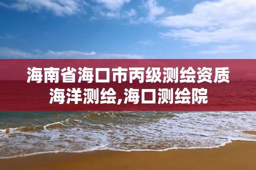 海南省海口市丙級測繪資質海洋測繪,海口測繪院