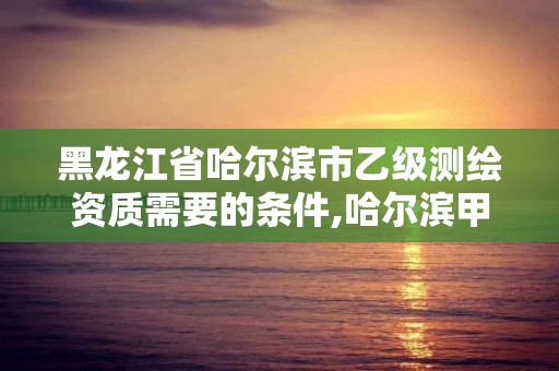 黑龍江省哈爾濱市乙級(jí)測(cè)繪資質(zhì)需要的條件,哈爾濱甲級(jí)測(cè)繪公司