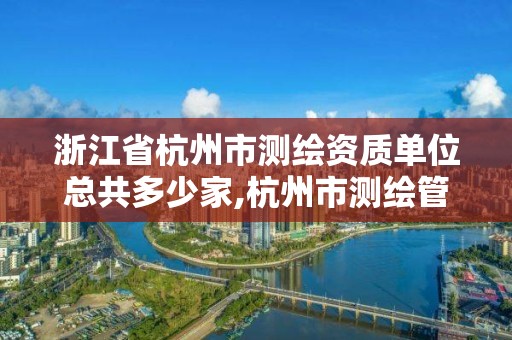 浙江省杭州市測繪資質單位總共多少家,杭州市測繪管理服務平臺