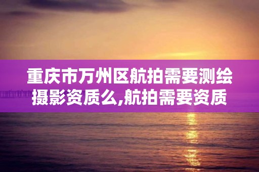 重慶市萬州區航拍需要測繪攝影資質么,航拍需要資質嗎。