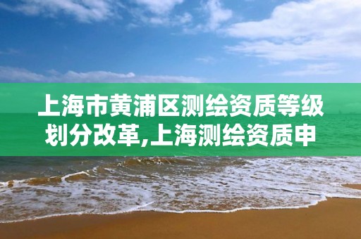 上海市黃浦區(qū)測繪資質(zhì)等級劃分改革,上海測繪資質(zhì)申請。