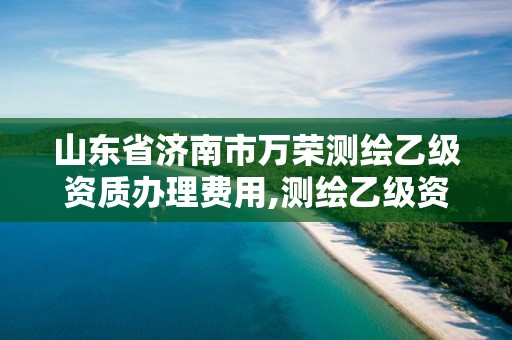 山東省濟南市萬榮測繪乙級資質辦理費用,測繪乙級資質業務范圍。