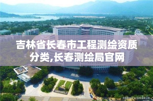 吉林省長春市工程測繪資質分類,長春測繪局官網