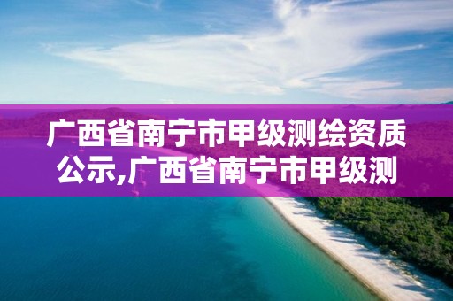 廣西省南寧市甲級測繪資質(zhì)公示,廣西省南寧市甲級測繪資質(zhì)公示名單