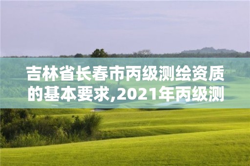 吉林省長春市丙級測繪資質的基本要求,2021年丙級測繪資質申請需要什么條件。