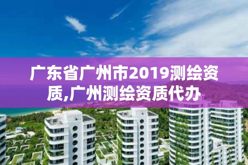 廣東省廣州市2019測繪資質,廣州測繪資質代辦