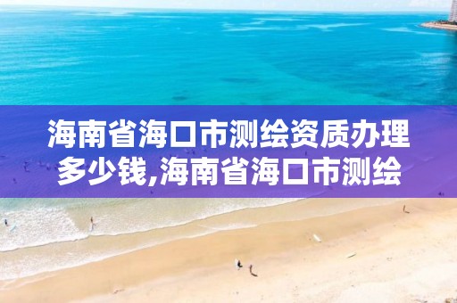 海南省海口市測繪資質(zhì)辦理多少錢,海南省海口市測繪資質(zhì)辦理多少錢一個(gè)