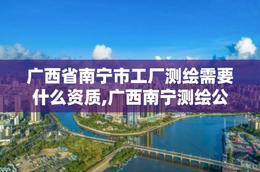 廣西省南寧市工廠測繪需要什么資質,廣西南寧測繪公司排名